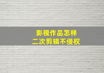 影视作品怎样二次剪辑不侵权