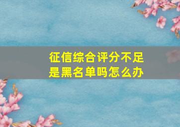 征信综合评分不足是黑名单吗怎么办