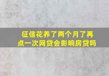 征信花养了两个月了再点一次网贷会影响房贷吗