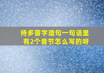 待多音字造句一句话里有2个音节怎么写的呀