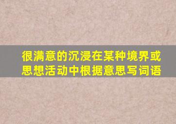 很满意的沉浸在某种境界或思想活动中根据意思写词语