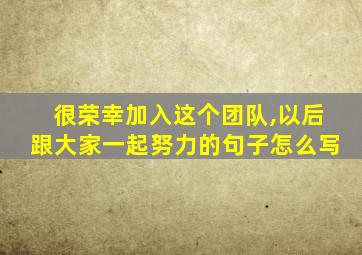 很荣幸加入这个团队,以后跟大家一起努力的句子怎么写