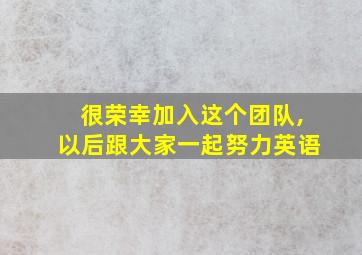 很荣幸加入这个团队,以后跟大家一起努力英语