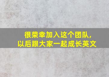 很荣幸加入这个团队,以后跟大家一起成长英文