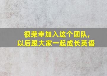 很荣幸加入这个团队,以后跟大家一起成长英语