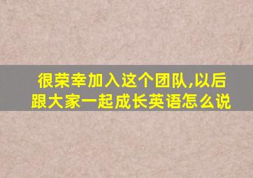 很荣幸加入这个团队,以后跟大家一起成长英语怎么说