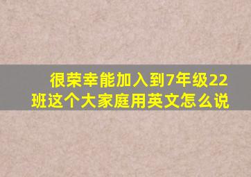 很荣幸能加入到7年级22班这个大家庭用英文怎么说