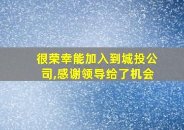 很荣幸能加入到城投公司,感谢领导给了机会