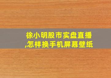 徐小明股市实盘直播,怎样换手机屏幕壁纸