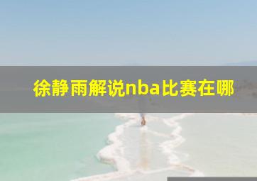 徐静雨解说nba比赛在哪