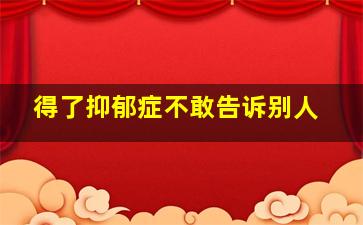 得了抑郁症不敢告诉别人