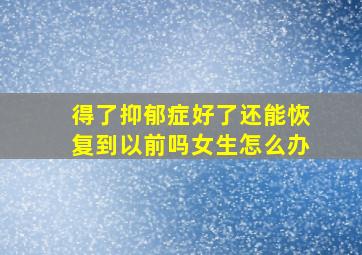 得了抑郁症好了还能恢复到以前吗女生怎么办