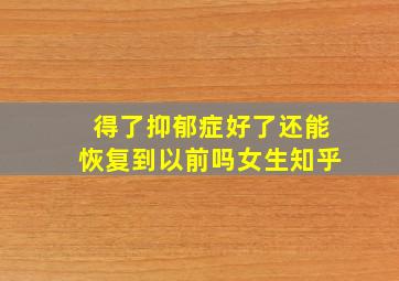 得了抑郁症好了还能恢复到以前吗女生知乎