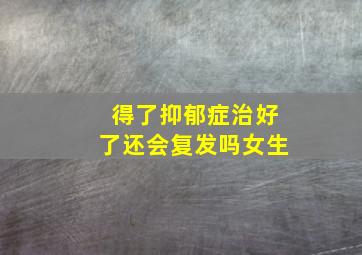 得了抑郁症治好了还会复发吗女生