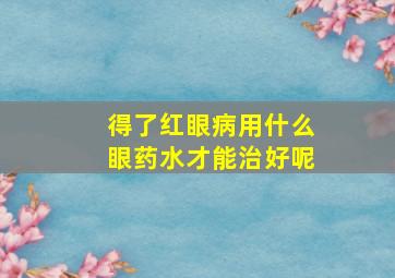 得了红眼病用什么眼药水才能治好呢