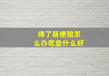 得了肠梗阻怎么办吃些什么好