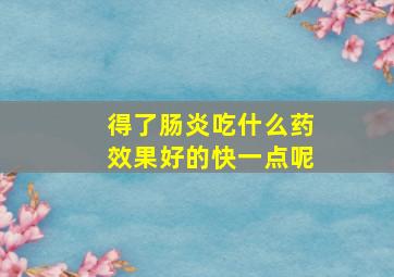 得了肠炎吃什么药效果好的快一点呢