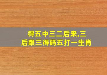 得五中三二后来,三后跟三得码五打一生肖