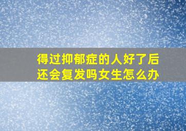 得过抑郁症的人好了后还会复发吗女生怎么办