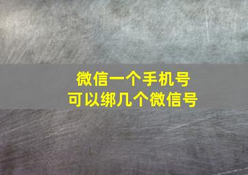 微信一个手机号可以绑几个微信号