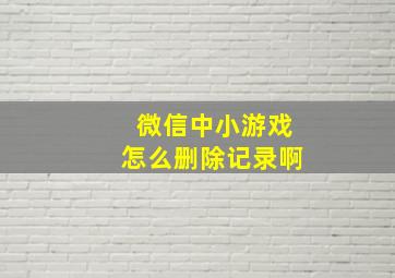 微信中小游戏怎么删除记录啊