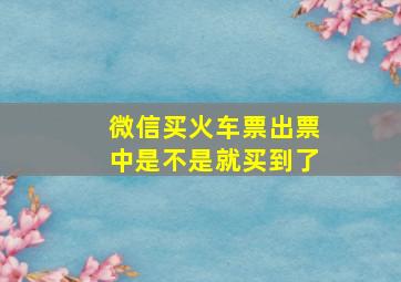 微信买火车票出票中是不是就买到了