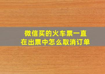 微信买的火车票一直在出票中怎么取消订单