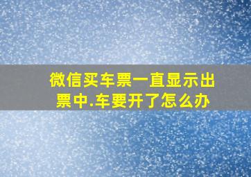 微信买车票一直显示出票中.车要开了怎么办