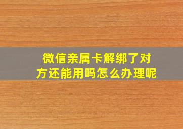 微信亲属卡解绑了对方还能用吗怎么办理呢