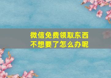 微信免费领取东西不想要了怎么办呢