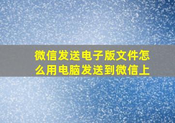 微信发送电子版文件怎么用电脑发送到微信上