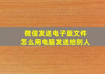 微信发送电子版文件怎么用电脑发送给别人