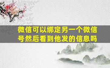 微信可以绑定另一个微信号然后看到他发的信息吗