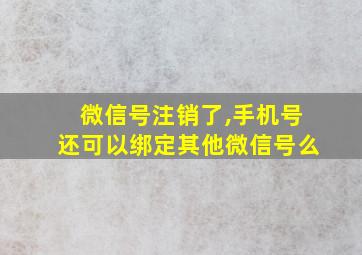 微信号注销了,手机号还可以绑定其他微信号么