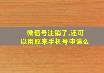 微信号注销了,还可以用原来手机号申请么