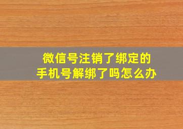 微信号注销了绑定的手机号解绑了吗怎么办