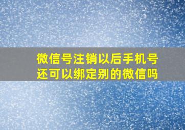 微信号注销以后手机号还可以绑定别的微信吗