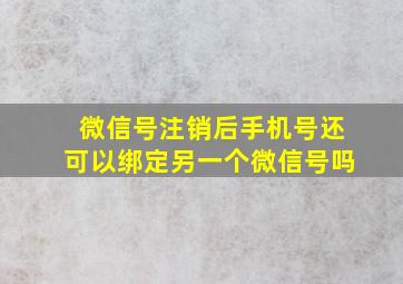 微信号注销后手机号还可以绑定另一个微信号吗