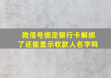 微信号绑定银行卡解绑了还能显示收款人名字吗