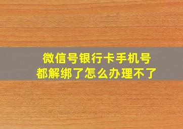 微信号银行卡手机号都解绑了怎么办理不了