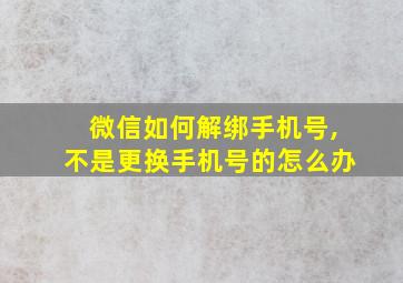 微信如何解绑手机号,不是更换手机号的怎么办