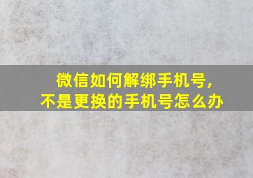 微信如何解绑手机号,不是更换的手机号怎么办