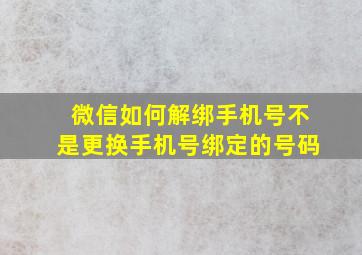 微信如何解绑手机号不是更换手机号绑定的号码