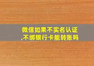 微信如果不实名认证,不绑银行卡能转账吗