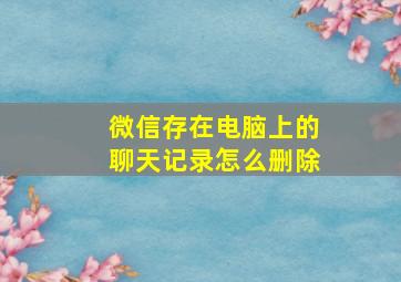 微信存在电脑上的聊天记录怎么删除