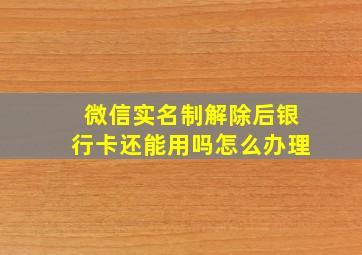 微信实名制解除后银行卡还能用吗怎么办理