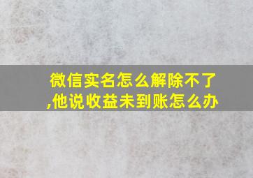 微信实名怎么解除不了,他说收益未到账怎么办