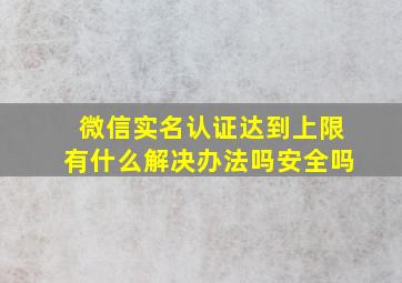 微信实名认证达到上限有什么解决办法吗安全吗