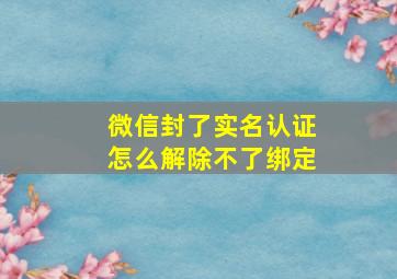 微信封了实名认证怎么解除不了绑定