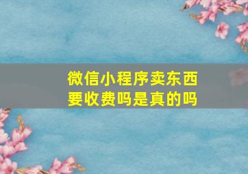 微信小程序卖东西要收费吗是真的吗